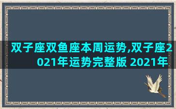 双子座双鱼座本周运势,双子座2021年运势完整版 2021年双鱼座全年运势详解